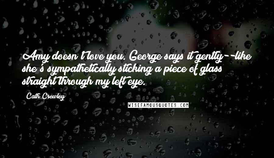 Cath Crowley Quotes: Amy doesn't love you."George says it gently--like she's sympathetically sticking a piece of glass straight through my left eye.