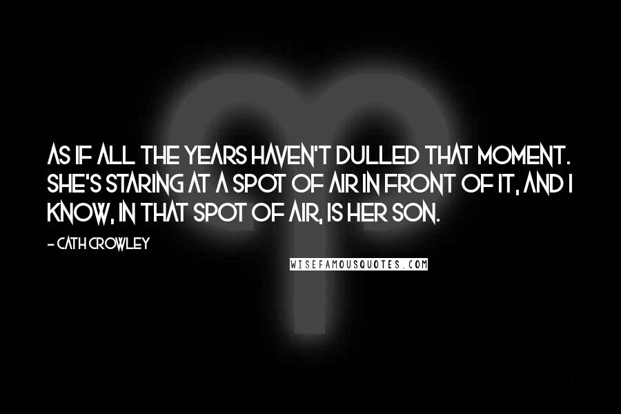 Cath Crowley Quotes: as if all the years haven't dulled that moment. She's staring at a spot of air in front of it, and I know, in that spot of air, is her son.