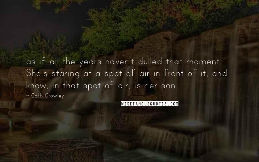 Cath Crowley Quotes: as if all the years haven't dulled that moment. She's staring at a spot of air in front of it, and I know, in that spot of air, is her son.