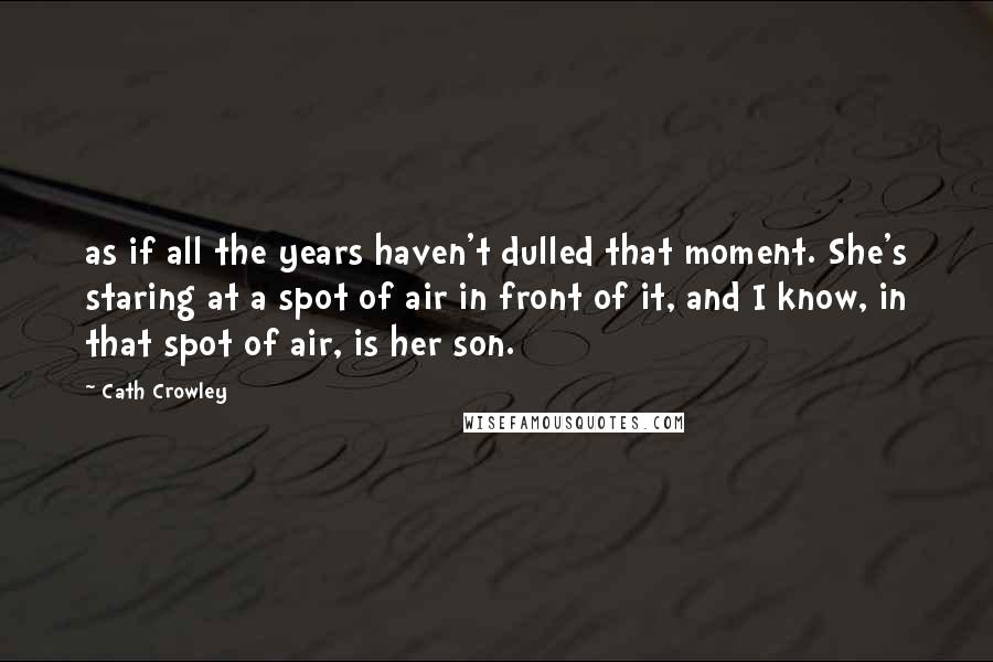 Cath Crowley Quotes: as if all the years haven't dulled that moment. She's staring at a spot of air in front of it, and I know, in that spot of air, is her son.