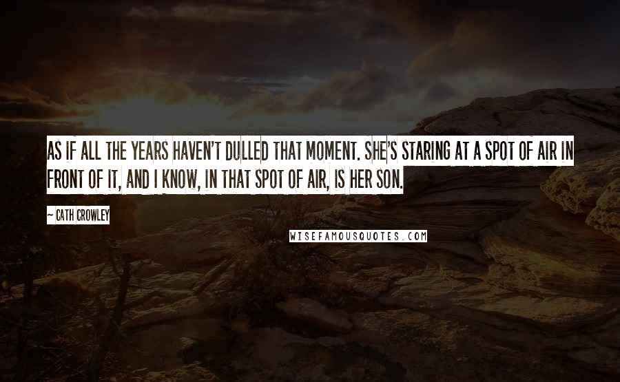 Cath Crowley Quotes: as if all the years haven't dulled that moment. She's staring at a spot of air in front of it, and I know, in that spot of air, is her son.