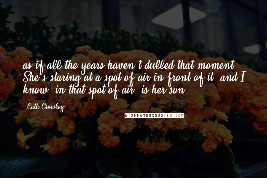 Cath Crowley Quotes: as if all the years haven't dulled that moment. She's staring at a spot of air in front of it, and I know, in that spot of air, is her son.