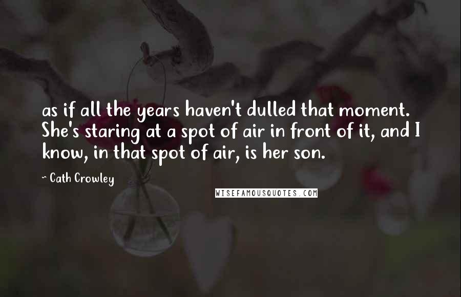 Cath Crowley Quotes: as if all the years haven't dulled that moment. She's staring at a spot of air in front of it, and I know, in that spot of air, is her son.