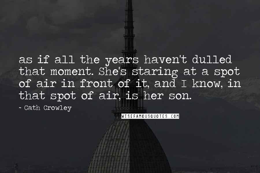 Cath Crowley Quotes: as if all the years haven't dulled that moment. She's staring at a spot of air in front of it, and I know, in that spot of air, is her son.