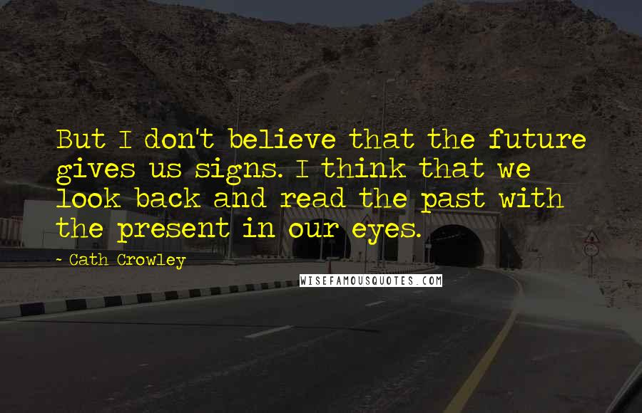 Cath Crowley Quotes: But I don't believe that the future gives us signs. I think that we look back and read the past with the present in our eyes.