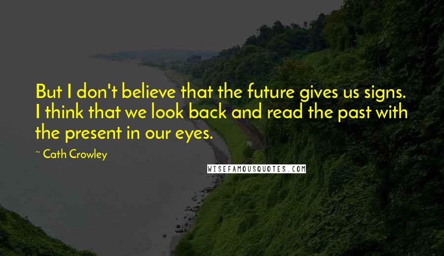 Cath Crowley Quotes: But I don't believe that the future gives us signs. I think that we look back and read the past with the present in our eyes.