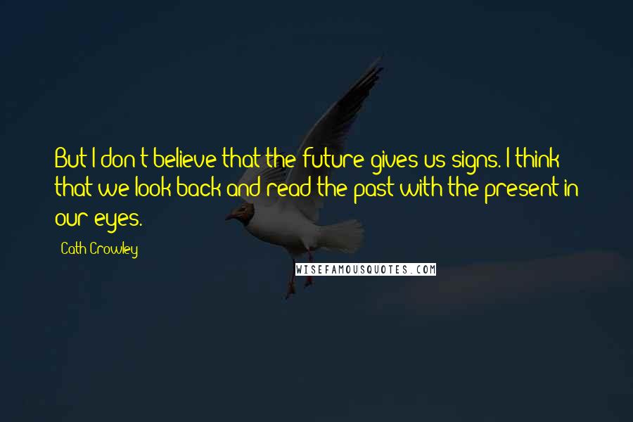 Cath Crowley Quotes: But I don't believe that the future gives us signs. I think that we look back and read the past with the present in our eyes.