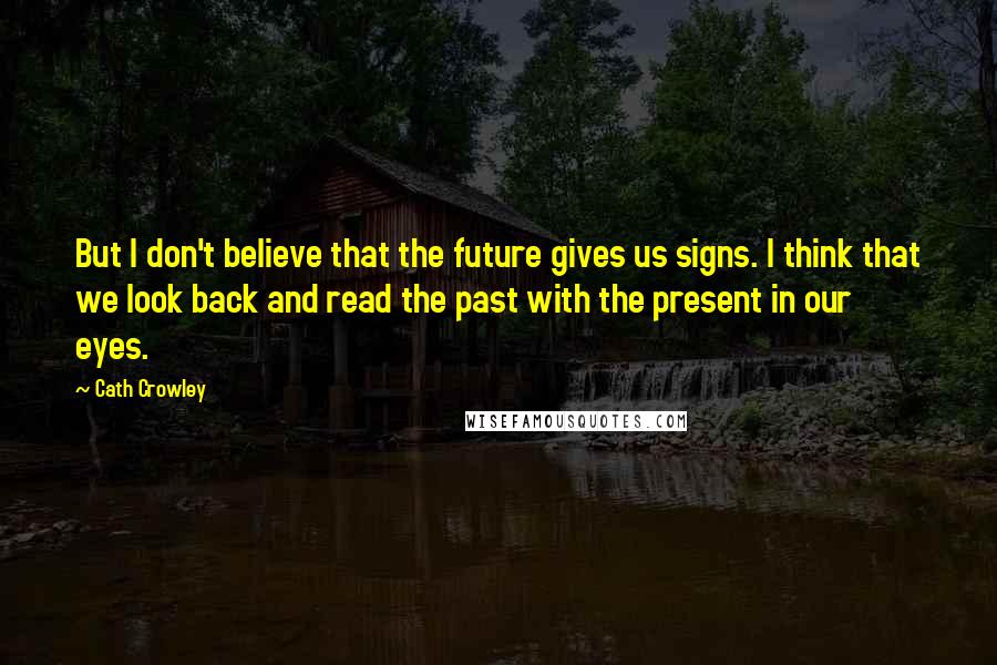 Cath Crowley Quotes: But I don't believe that the future gives us signs. I think that we look back and read the past with the present in our eyes.