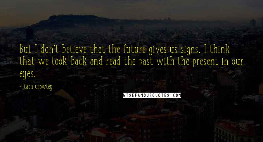 Cath Crowley Quotes: But I don't believe that the future gives us signs. I think that we look back and read the past with the present in our eyes.