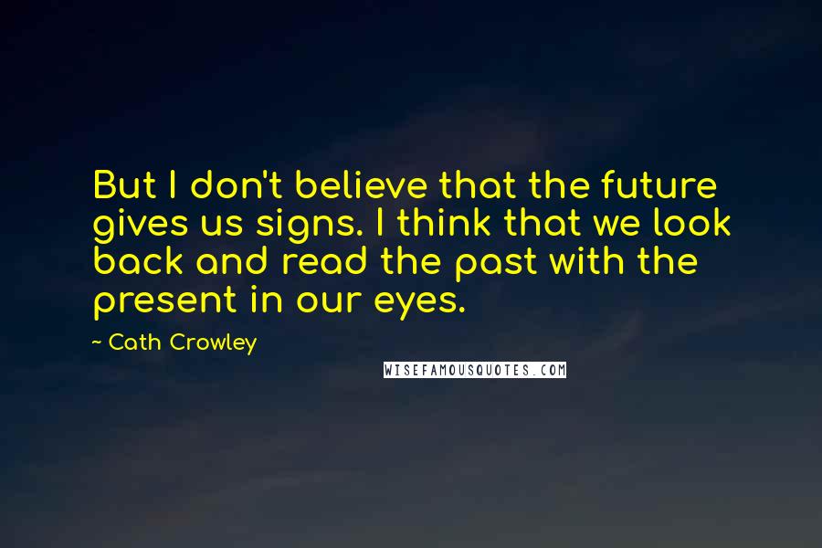 Cath Crowley Quotes: But I don't believe that the future gives us signs. I think that we look back and read the past with the present in our eyes.