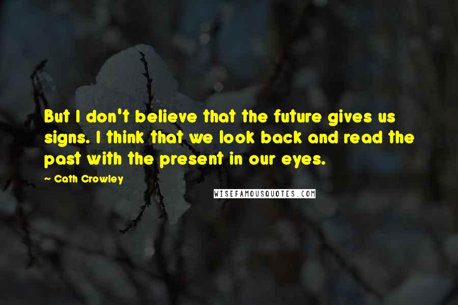 Cath Crowley Quotes: But I don't believe that the future gives us signs. I think that we look back and read the past with the present in our eyes.