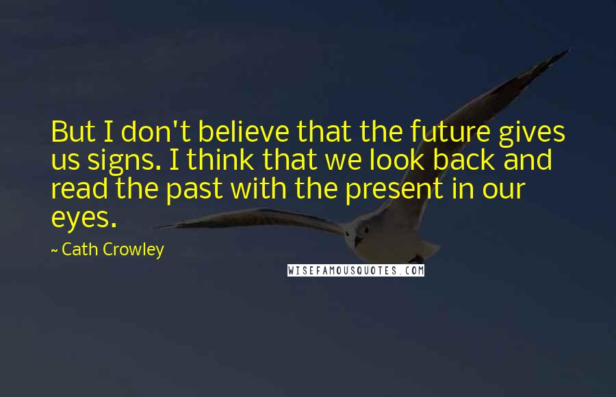 Cath Crowley Quotes: But I don't believe that the future gives us signs. I think that we look back and read the past with the present in our eyes.