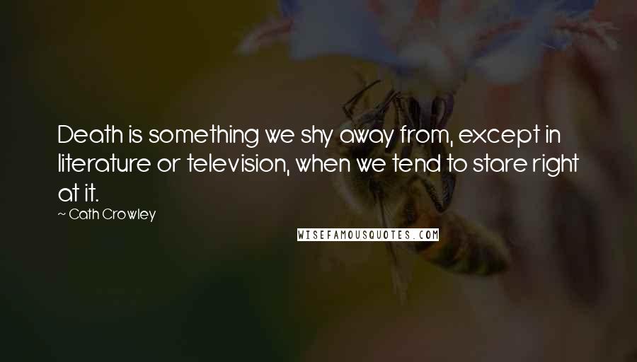 Cath Crowley Quotes: Death is something we shy away from, except in literature or television, when we tend to stare right at it.