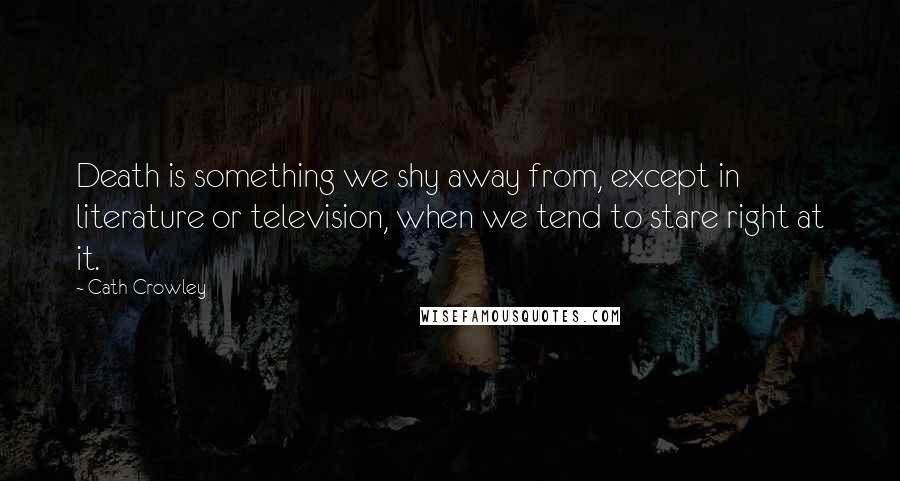 Cath Crowley Quotes: Death is something we shy away from, except in literature or television, when we tend to stare right at it.