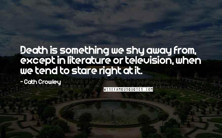 Cath Crowley Quotes: Death is something we shy away from, except in literature or television, when we tend to stare right at it.