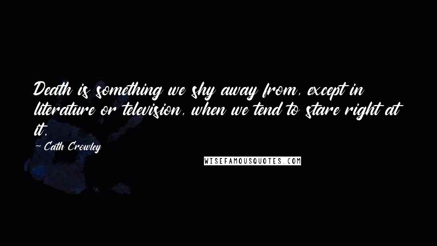 Cath Crowley Quotes: Death is something we shy away from, except in literature or television, when we tend to stare right at it.