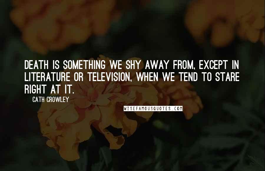 Cath Crowley Quotes: Death is something we shy away from, except in literature or television, when we tend to stare right at it.