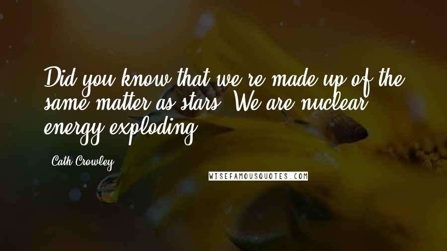 Cath Crowley Quotes: Did you know that we're made up of the same matter as stars? We are nuclear energy exploding.