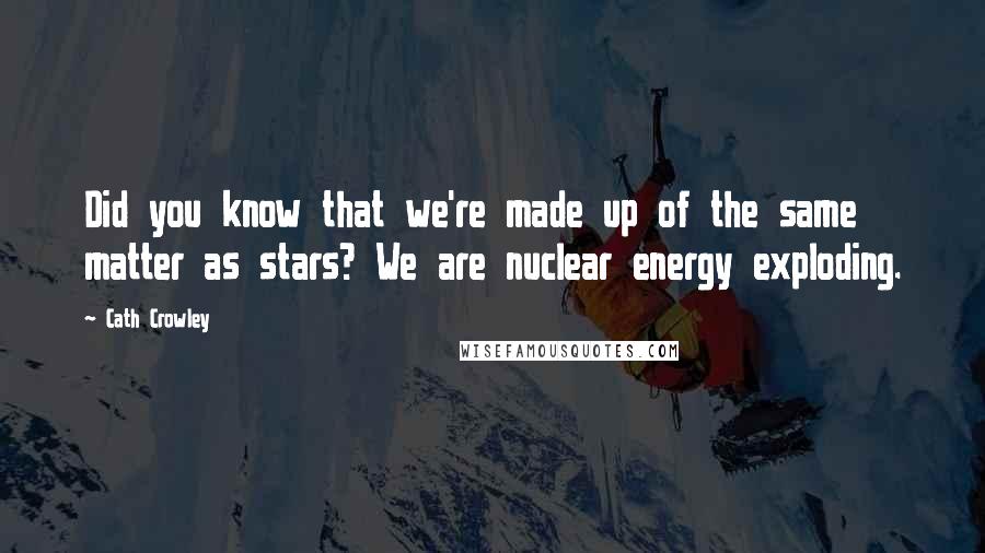 Cath Crowley Quotes: Did you know that we're made up of the same matter as stars? We are nuclear energy exploding.