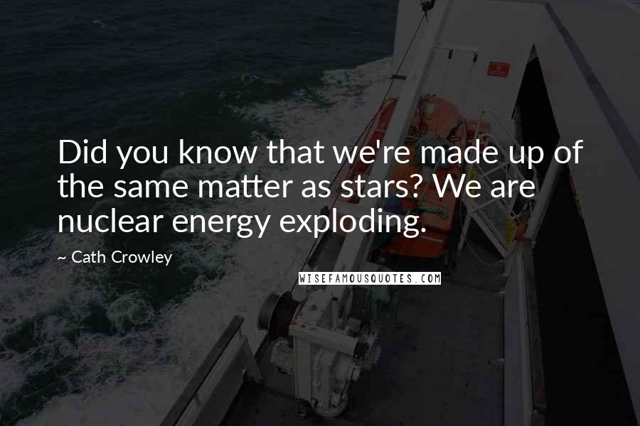 Cath Crowley Quotes: Did you know that we're made up of the same matter as stars? We are nuclear energy exploding.