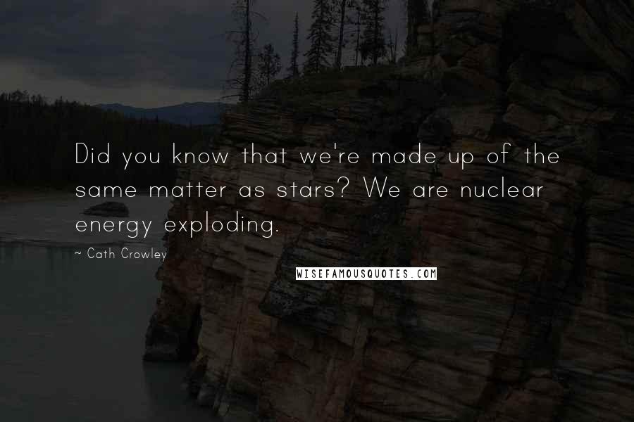 Cath Crowley Quotes: Did you know that we're made up of the same matter as stars? We are nuclear energy exploding.