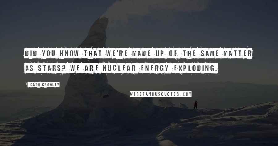 Cath Crowley Quotes: Did you know that we're made up of the same matter as stars? We are nuclear energy exploding.