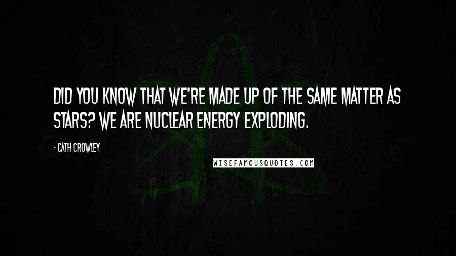 Cath Crowley Quotes: Did you know that we're made up of the same matter as stars? We are nuclear energy exploding.
