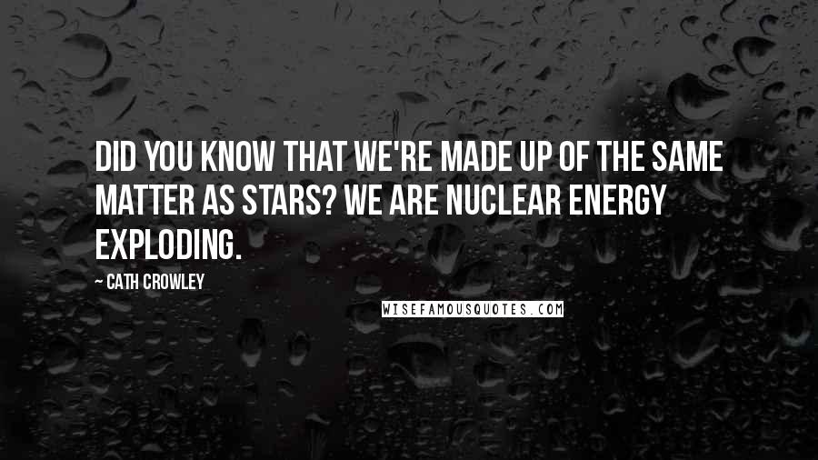 Cath Crowley Quotes: Did you know that we're made up of the same matter as stars? We are nuclear energy exploding.