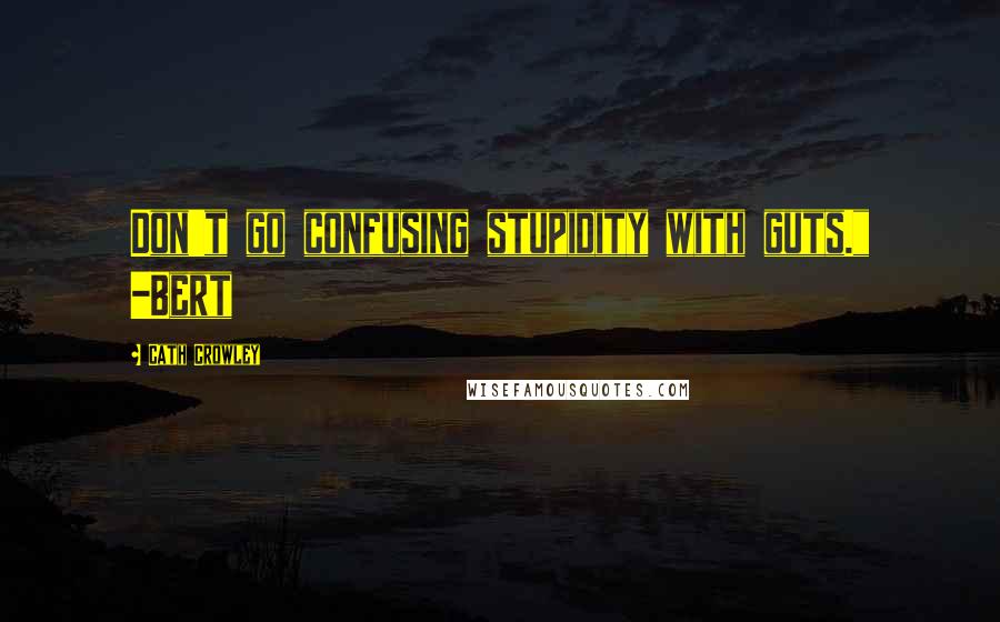 Cath Crowley Quotes: Don't go confusing stupidity with guts." -Bert