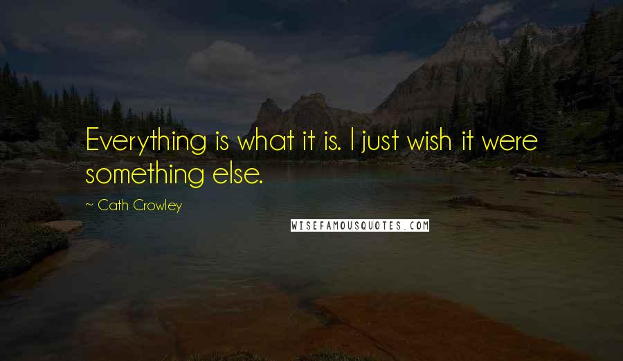 Cath Crowley Quotes: Everything is what it is. I just wish it were something else.