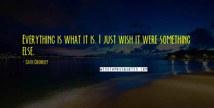 Cath Crowley Quotes: Everything is what it is. I just wish it were something else.