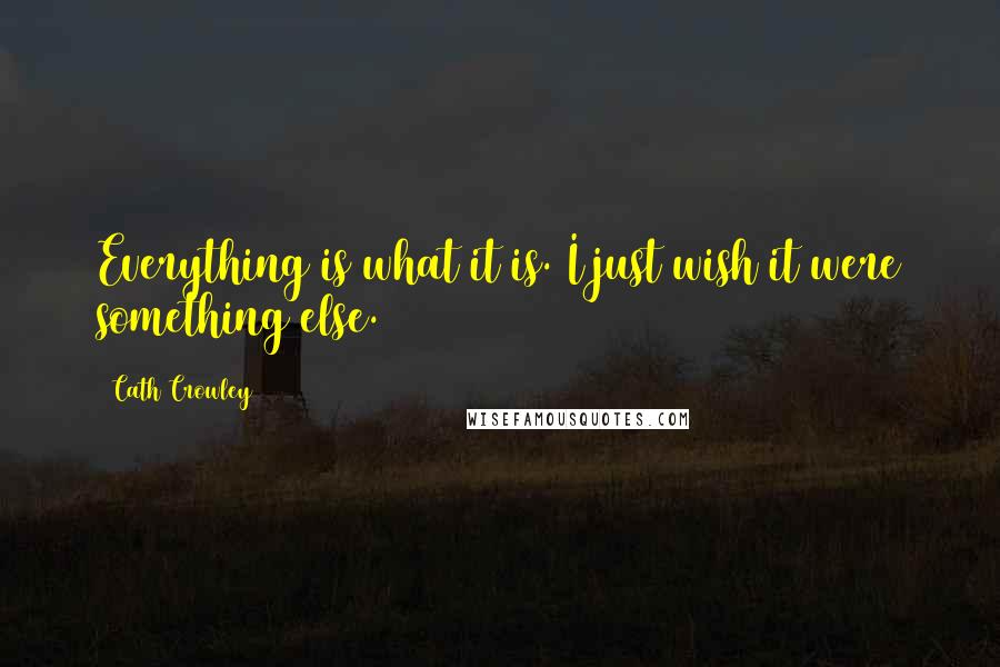 Cath Crowley Quotes: Everything is what it is. I just wish it were something else.