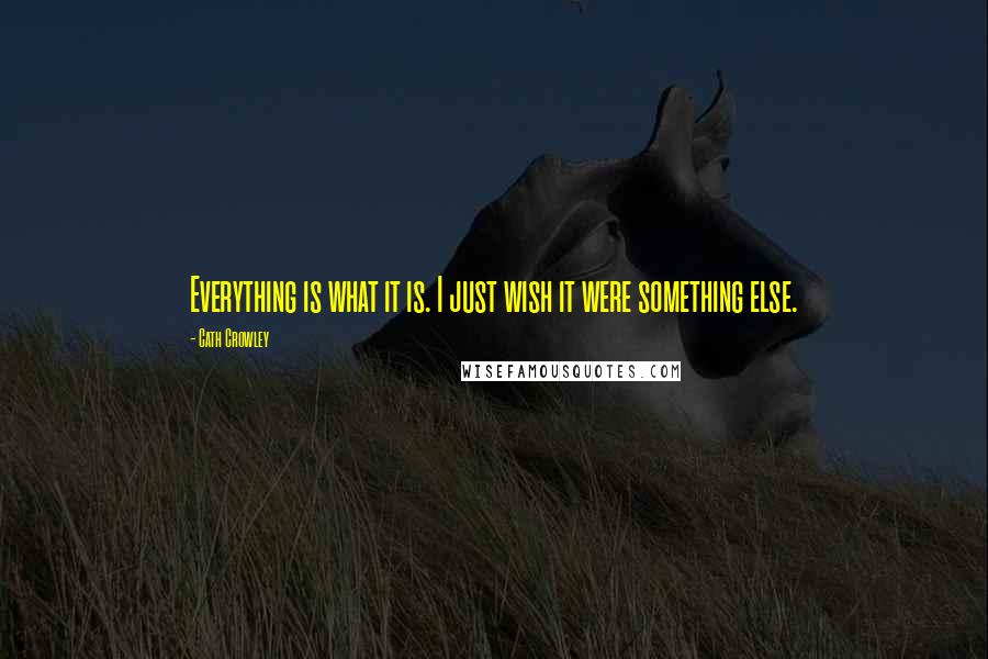 Cath Crowley Quotes: Everything is what it is. I just wish it were something else.