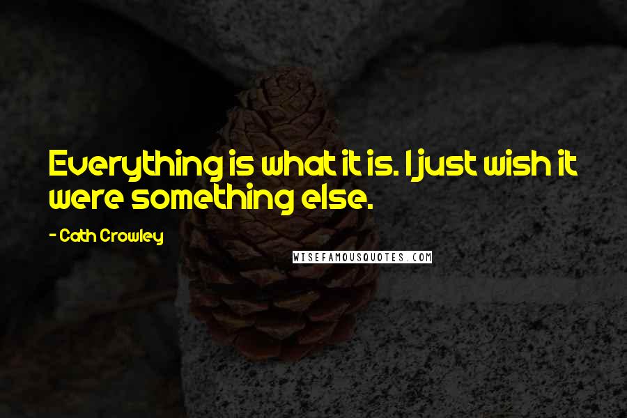 Cath Crowley Quotes: Everything is what it is. I just wish it were something else.