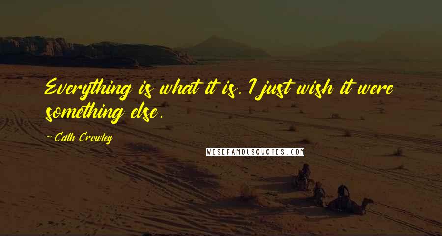 Cath Crowley Quotes: Everything is what it is. I just wish it were something else.