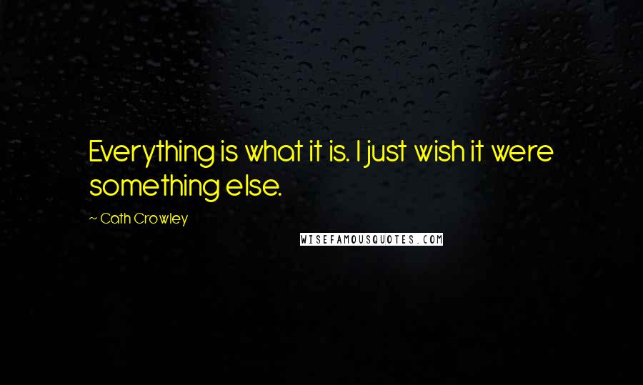 Cath Crowley Quotes: Everything is what it is. I just wish it were something else.