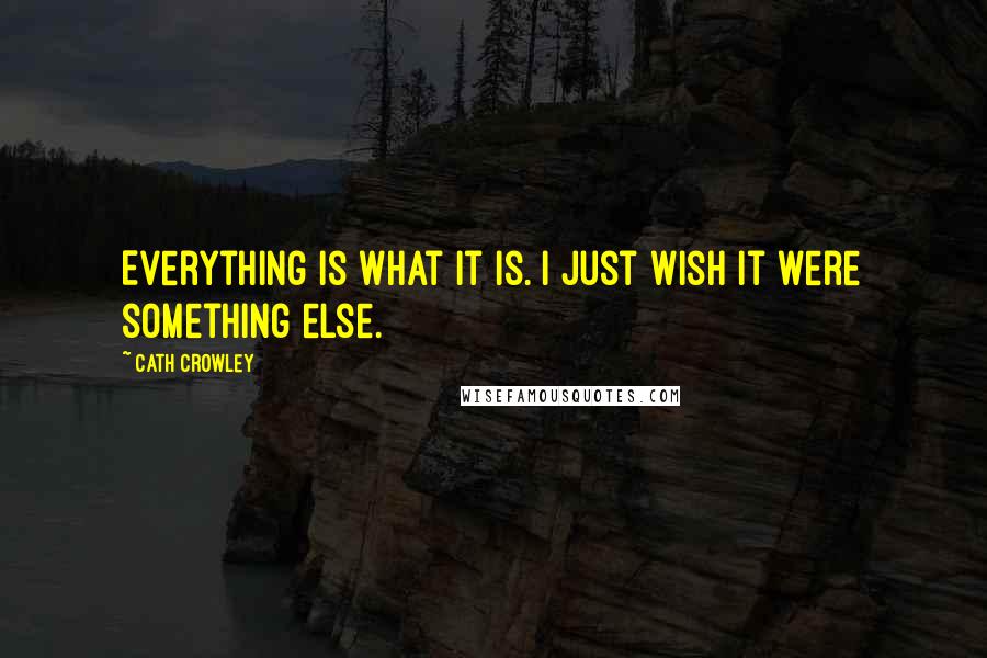 Cath Crowley Quotes: Everything is what it is. I just wish it were something else.