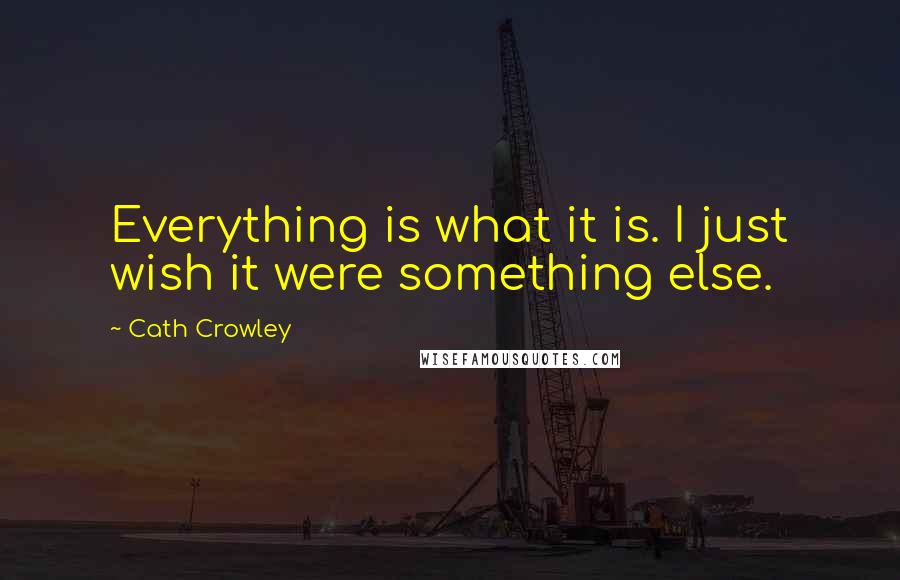 Cath Crowley Quotes: Everything is what it is. I just wish it were something else.