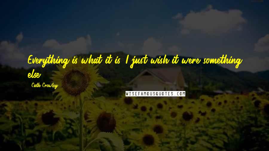 Cath Crowley Quotes: Everything is what it is. I just wish it were something else.