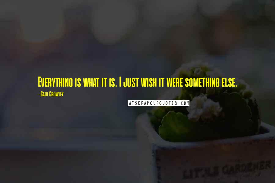 Cath Crowley Quotes: Everything is what it is. I just wish it were something else.