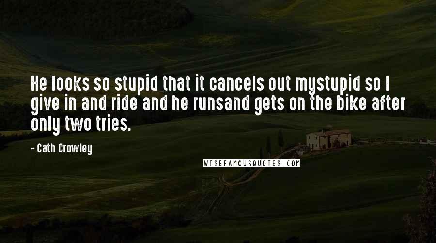 Cath Crowley Quotes: He looks so stupid that it cancels out mystupid so I give in and ride and he runsand gets on the bike after only two tries.