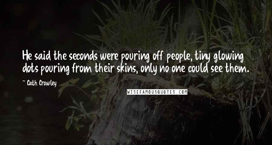Cath Crowley Quotes: He said the seconds were pouring off people, tiny glowing dots pouring from their skins, only no one could see them.
