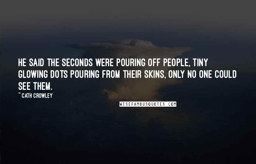 Cath Crowley Quotes: He said the seconds were pouring off people, tiny glowing dots pouring from their skins, only no one could see them.