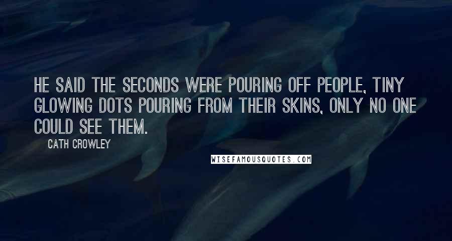 Cath Crowley Quotes: He said the seconds were pouring off people, tiny glowing dots pouring from their skins, only no one could see them.