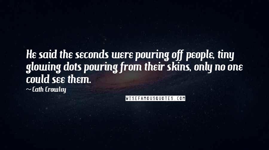 Cath Crowley Quotes: He said the seconds were pouring off people, tiny glowing dots pouring from their skins, only no one could see them.