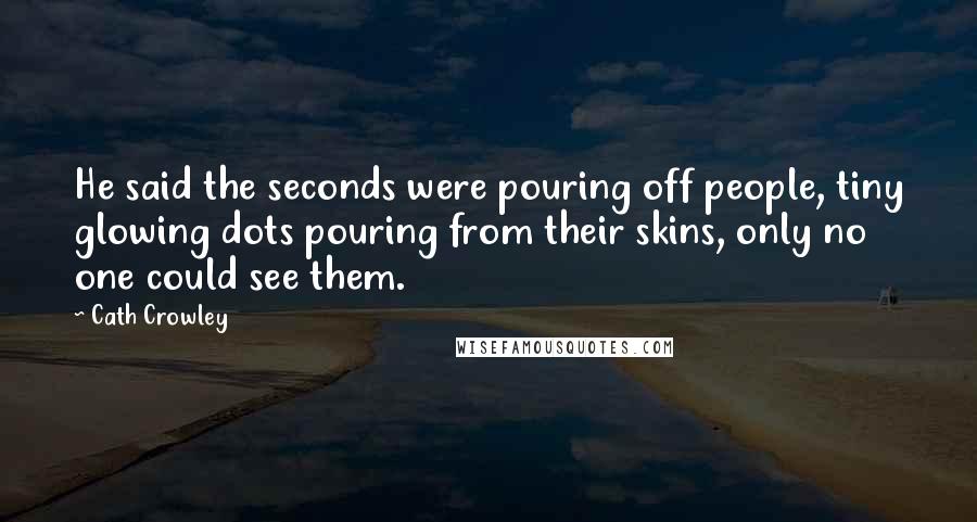 Cath Crowley Quotes: He said the seconds were pouring off people, tiny glowing dots pouring from their skins, only no one could see them.