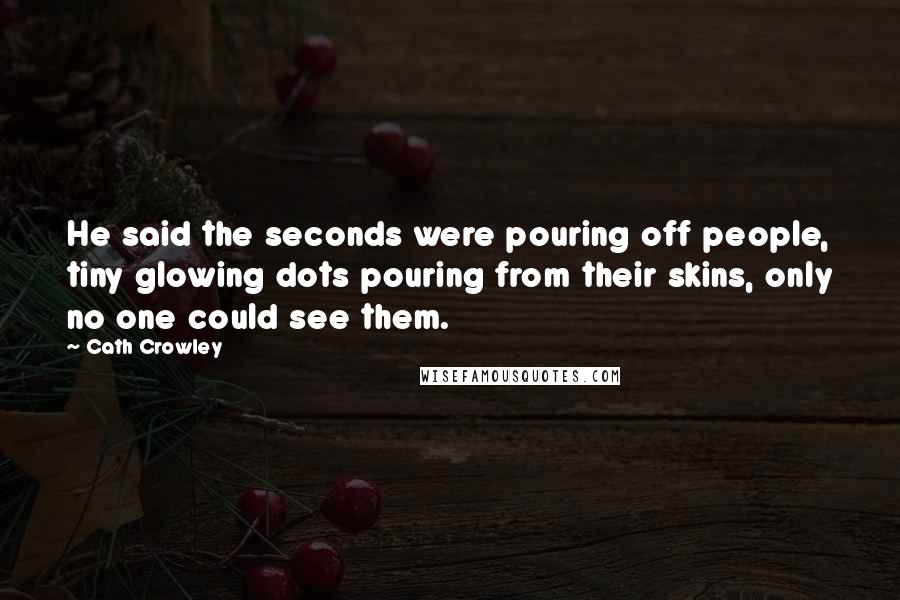 Cath Crowley Quotes: He said the seconds were pouring off people, tiny glowing dots pouring from their skins, only no one could see them.