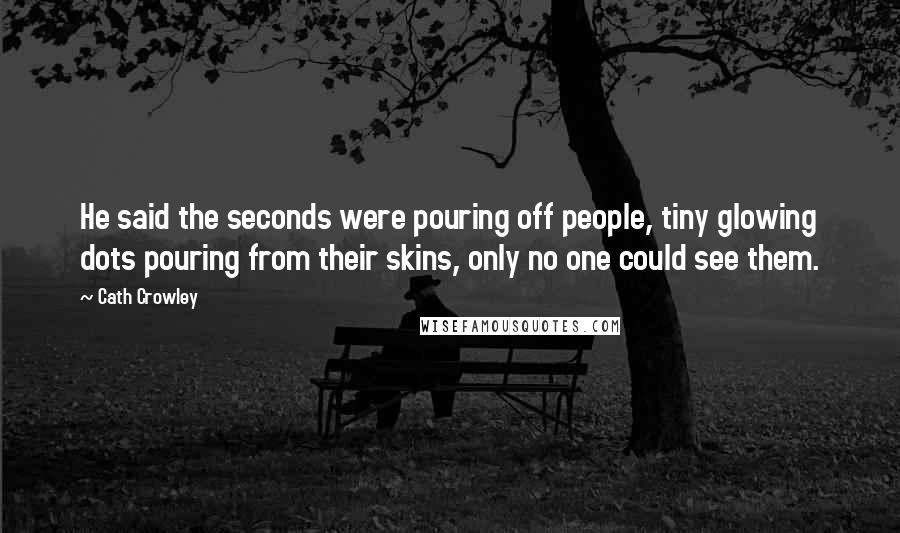 Cath Crowley Quotes: He said the seconds were pouring off people, tiny glowing dots pouring from their skins, only no one could see them.