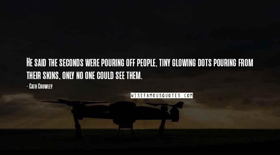 Cath Crowley Quotes: He said the seconds were pouring off people, tiny glowing dots pouring from their skins, only no one could see them.
