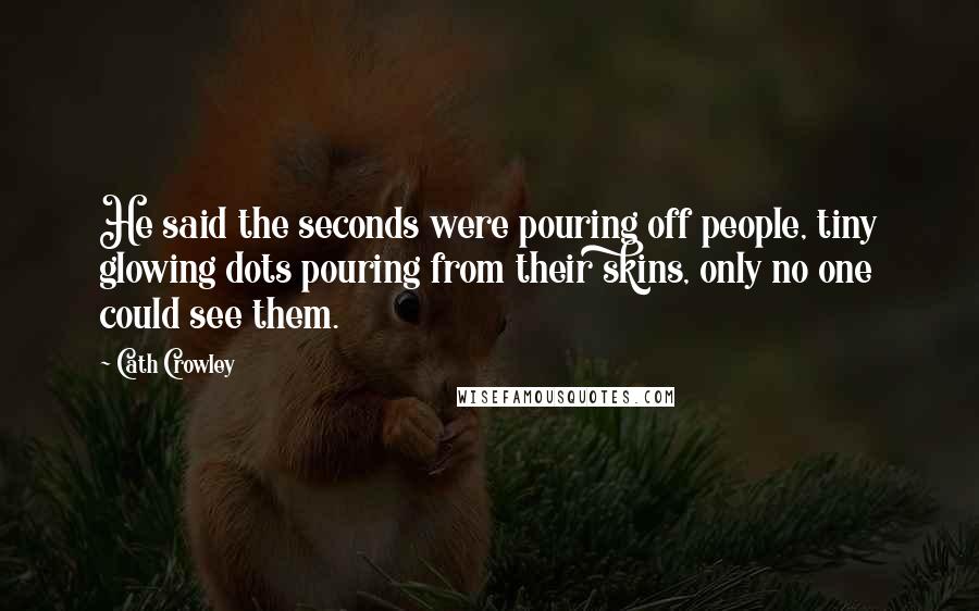 Cath Crowley Quotes: He said the seconds were pouring off people, tiny glowing dots pouring from their skins, only no one could see them.